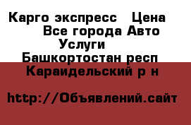 Карго экспресс › Цена ­ 100 - Все города Авто » Услуги   . Башкортостан респ.,Караидельский р-н